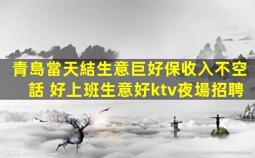 青島當天結生意巨好保收入不空話 好上班生意好ktv夜場招聘